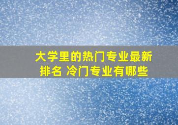 大学里的热门专业最新排名 冷门专业有哪些